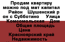 Продам квартиру можно под мат.капитал. › Район ­ Шушенский р-он.с.Субботино. › Улица ­ Комсомольская › Дом ­ 3/3 › Общая площадь ­ 47 › Цена ­ 500 000 - Красноярский край Недвижимость » Квартиры продажа   